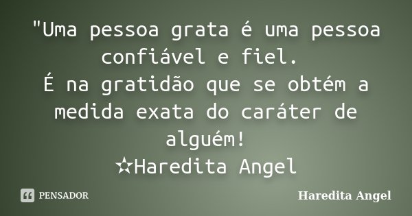 "Uma pessoa grata é uma pessoa confiável e fiel. É na gratidão que se obtém a medida exata do caráter de alguém! ✫Haredita Angel... Frase de Haredita Angel.