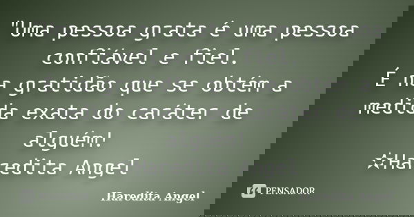 "Uma pessoa grata é uma pessoa confiável e fiel. É na gratidão que se obtém a medida exata do caráter de alguém! ✫Haredita Angel... Frase de Haredita Angel.