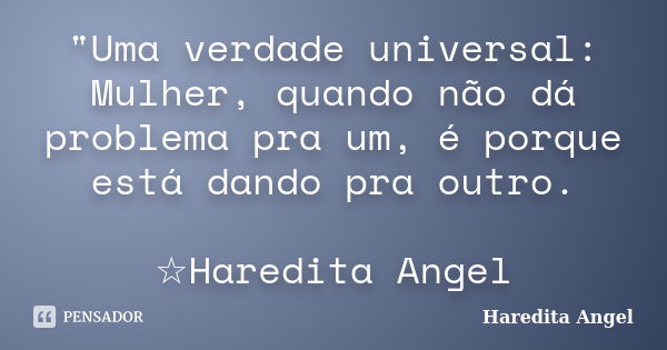 "Uma verdade universal: Mulher, quando não dá problema pra um, é porque está dando pra outro. ☆Haredita Angel... Frase de Haredita Angel.