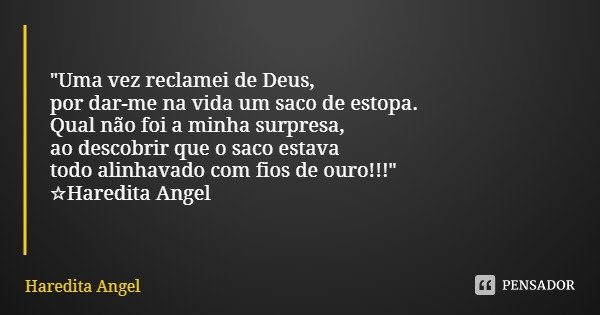 "Uma vez reclamei de Deus,
por dar-me na vida um saco de estopa.
Qual não foi a minha surpresa,
ao descobrirque o saco estava todo alinhavado com fios de o... Frase de Haredita Angel.