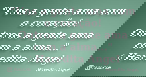 "Uns a gente ama com o coração! Outros a gente ama com a alma..." ☆Haredita Angel... Frase de Haredita Angel.