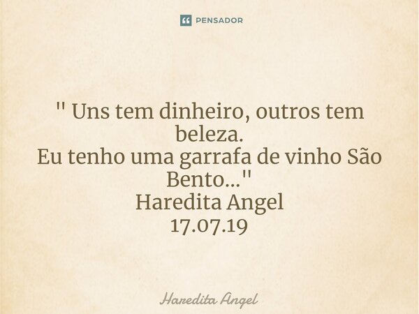 ⁠ " Uns tem dinheiro, outros tem beleza. Eu tenho uma garrafa de vinho São Bento..." Haredita Angel 17.07.19... Frase de Haredita Angel.