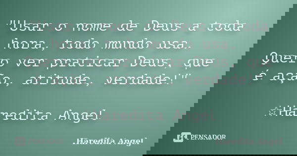 "Usar o nome de Deus a toda hora, todo mundo usa. Quero ver praticar Deus, que é ação, atitude, verdade!" ☆Haredita Angel... Frase de Haredita Angel.