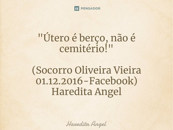 "⁠Útero é berço, não é cemitério!" (Socorro Oliveira Vieira 01.12.2016-Facebook) Haredita Angel... Frase de Haredita Angel.