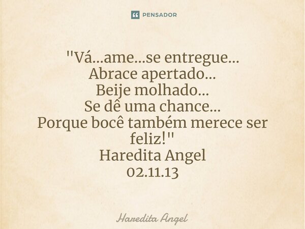 "Vá...ame...se entregue... Abrace apertado... Beije molhado... Se dê uma chance... Porque você também merece ser feliz!" Haredita Angel 02.11.13... Frase de Haredita Angel.