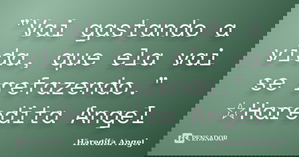 "Vai gastando a vida, que ela vai se refazendo." ☆Haredita Angel... Frase de Haredita Angel.