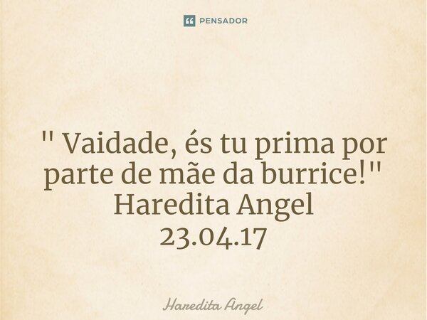 ⁠ " Vaidade, és tu prima por parte de mãe da burrice!" Haredita Angel 23.04.17... Frase de Haredita Angel.