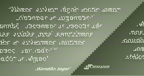 "Vamos viver hoje este amor intenso e urgente! Amanhã, teremos o resto de nossas vidas prá sentirmos saudades e vivermos outros amores, ou não!" ✫Hare... Frase de Haredita Angel.