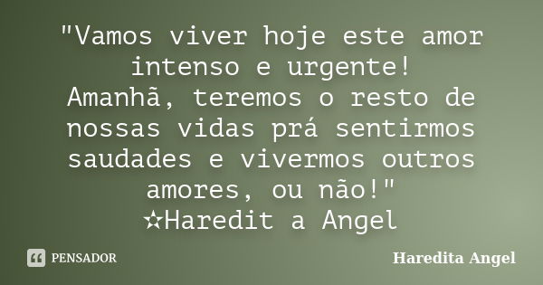 "Vamos viver hoje este amor intenso e urgente! Amanhã, teremos o resto de nossas vidas prá sentirmos saudades e vivermos outros amores, ou não!" ✫Hare... Frase de Haredita Angel.