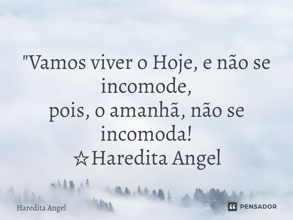 "Vamos viver o Hoje, e não se incomode, pois, o amanhã, não se incomoda! ☆Haredita Angel... Frase de Haredita Angel.