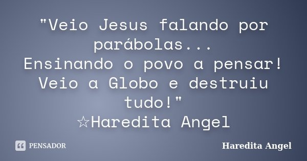 "Veio Jesus falando por parábolas... Ensinando o povo a pensar! Veio a Globo e destruiu tudo!" ☆Haredita Angel... Frase de Haredita Angel.