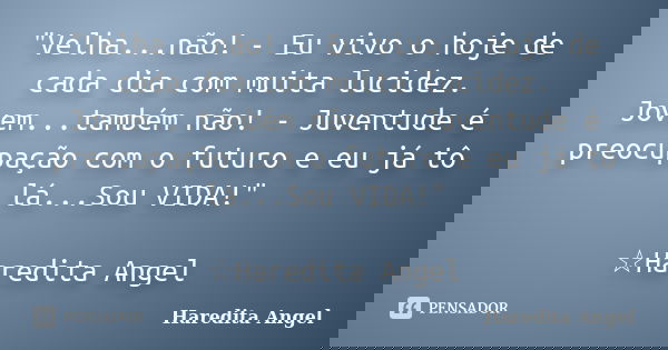 "Velha...não! - Eu vivo o hoje de cada dia com muita lucidez. Jovem...também não! - Juventude é preocupação com o futuro e eu já tô lá...Sou VIDA!" ☆H... Frase de Haredita Angel.