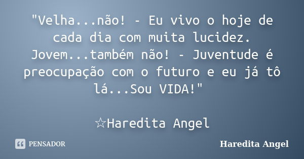 "Velha...não! - Eu vivo o hoje de cada dia com muita lucidez. Jovem...também não! - Juventude é preocupação com o futuro e eu já tô lá...Sou VIDA!" ☆H... Frase de Haredita Angel.