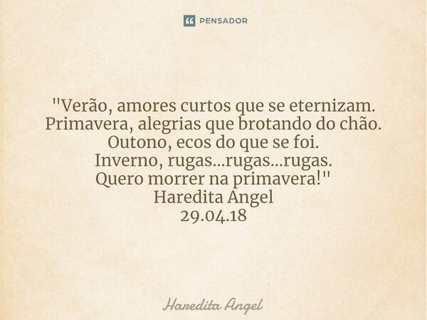 ⁠ "Verão, amores curtos que se eternizam. Primavera, alegrias que brotando do chão. Outono, ecos do que se foi. Inverno, rugas...rugas...rugas. Quero morre... Frase de Haredita Angel.