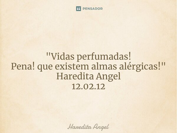 ⁠ "Vidas perfumadas! Pena! que existem almas alérgicas!" Haredita Angel 12.02.12... Frase de Haredita Angel.