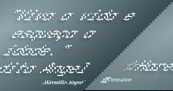 "Viva a vida e esqueça a idade." ☆Haredita Angel... Frase de Haredita Angel.
