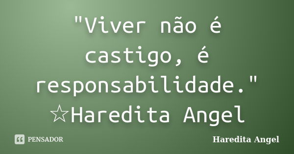 "Viver não é castigo, é responsabilidade." ☆Haredita Angel... Frase de Haredita Angel.