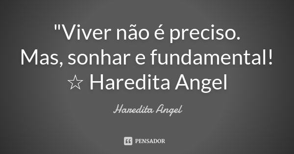 "Viver não é preciso. Mas, sonhar e fundamental! ☆ Haredita Angel... Frase de Haredita Angel.