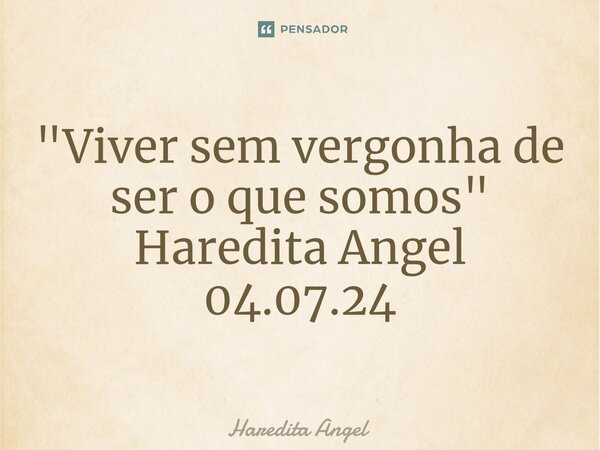 "Viver sem vergonha de ser o que somos" Haredita Angel 04.07.24... Frase de Haredita Angel.