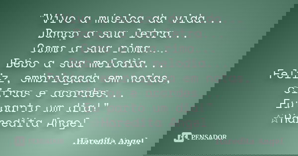 "Vivo a música da vida... Danço a sua letra... Como a sua rima... Bebo a sua melodia... Feliz, embriagada em notas, cifras e acordes... Eu parto um dia!&qu... Frase de Haredita Angel.