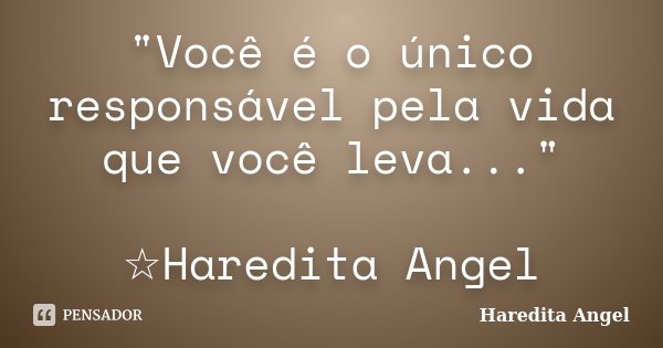 "Você é o único responsável pela vida que você leva..." ☆Haredita Angel... Frase de Haredita Angel.
