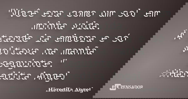 "Você era como um sol em minha vida. À tarde ia embora e só voltava na manhã seguinte." ☆Haredita Angel... Frase de Haredita Angel.