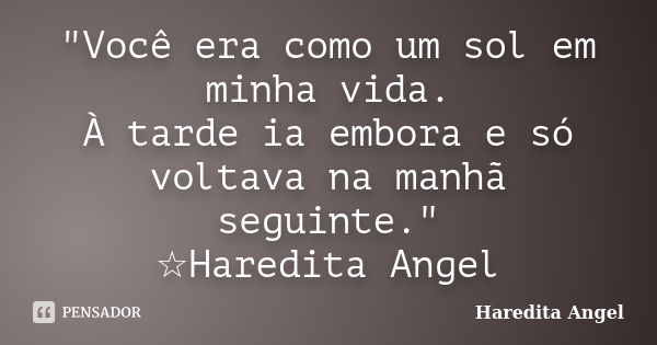 "Você era como um sol em minha vida. À tarde ia embora e só voltava na manhã seguinte." ☆Haredita Angel... Frase de Haredita Angel.