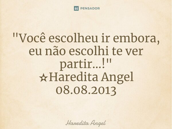 ⁠"Você escolheu ir embora, eu não escolhi te ver partir...!" ✫Haredita Angel 08.08.2013... Frase de Haredita Angel.