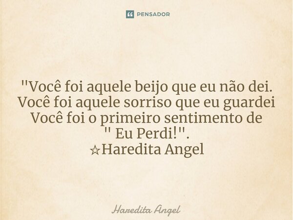 "Você foi aquele beijo que eu não dei. Você foi aquele sorriso que eu guardei Você foi o primeiro sentimento de " Eu Perdi! ". ☆Haredita Angel... Frase de Haredita Angel.