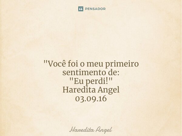 ⁠ "Você foi o meu primeiro sentimento de: "Eu perdi!" Haredita Angel 03.09.16... Frase de Haredita Angel.