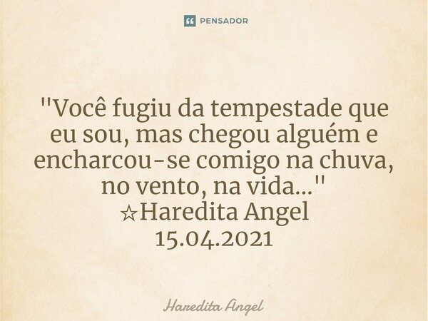 ⁠ "Você fugiu da tempestade que eu sou, mas chegou alguém e encharcou-se comigo na chuva, no vento, na vida..." ☆Haredita Angel 15.04.2021... Frase de Haredita Angel.
