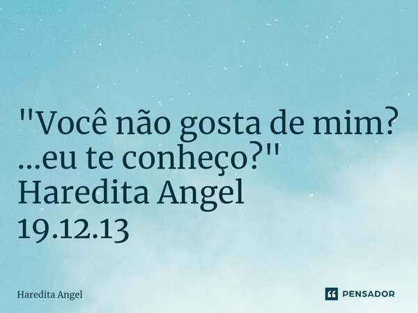⁠ "Você não gosta de mim? ...eu te conheço?" Haredita Angel 19.12.13... Frase de Haredita Angel.