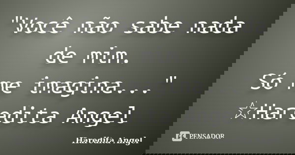 "Você não sabe nada de mim. Só me imagina..." ☆Haredita Angel... Frase de Haredita Angel.