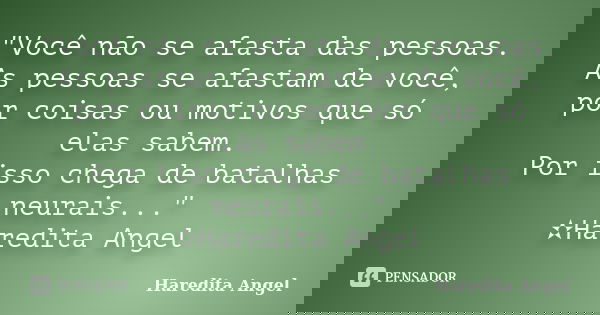 "Você não se afasta das pessoas. As pessoas se afastam de você, por coisas ou motivos que só elas sabem. Por isso chega de batalhas neurais..." ✫Hared... Frase de Haredita Angel.