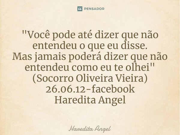 "⁠Você pode até dizer que não entendeu o que eu disse. Mas jamais poderá dizer que não entendeu como eu te olhei" (Socorro Oliveira Vieira) 26.06.12-f... Frase de Haredita Angel.