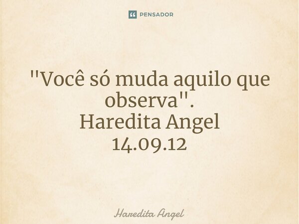 ⁠"Você só muda aquilo que observa". Haredita Angel 14.09.12... Frase de Haredita Angel.