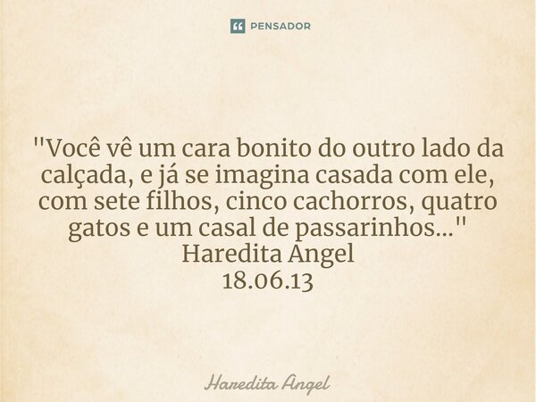 ⁠ "Você vê um cara bonito do outro lado da calçada, e já se imagina casada com ele, com sete filhos, cinco cachorros, quatro gatos e um casal de passarinho... Frase de Haredita Angel.