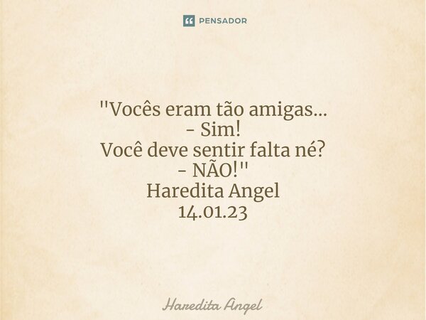 "Vocês eram tão amigas... - Sim! Você deve sentir falta né? - NÃO!" Haredita Angel 14.01.23... Frase de Haredita Angel.