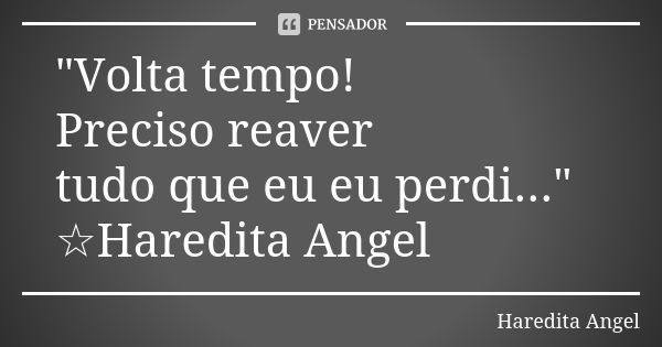 "Volta tempo! Preciso reaver tudo que eu eu perdi..." ☆Haredita Angel... Frase de Haredita Angel.