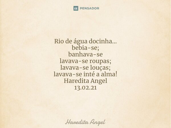 Rio de água docinha... bebia-se; banhava-se lavava-se roupas; lavava-se louças; lavava-se inté a alma! Haredita Angel 13.02.21... Frase de Haredita Angel.