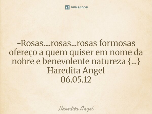 ⁠ -Rosas....rosas...rosas formosas ofereço a quem quiser em nome da nobre e benevolente natureza {...} Haredita Angel 06.05.12... Frase de Haredita Angel.