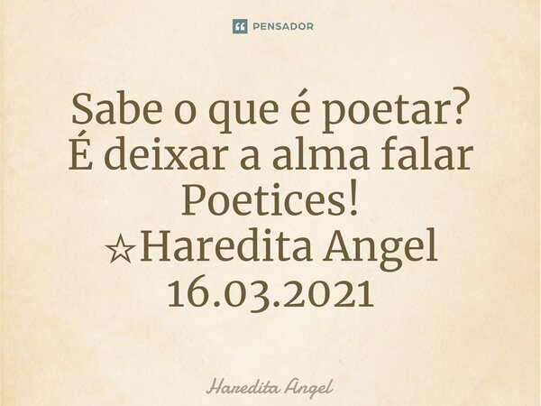 Sabe o que é poetar? É deixar a alma falar Poetices! ☆Haredita Angel 16.03.2021... Frase de Haredita Angel.