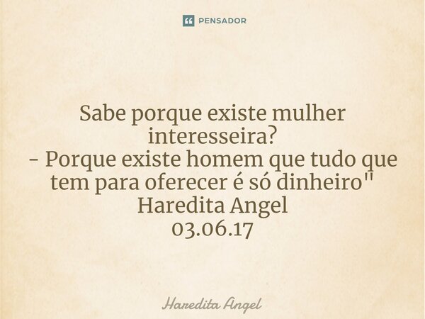 ⁠ Sabe porque existe mulher interesseira? - Porque existe homem que tudo que tem para oferecer é só dinheiro" Haredita Angel 03.06.17... Frase de Haredita Angel.