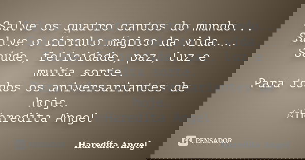 Salve os quatro cantos do mundo... Salve o círculo mágico da vida... Saúde, felicidade, paz, luz e muita sorte. Para todos os aniversariantes de hoje. ☆Haredita... Frase de Haredita Angel.