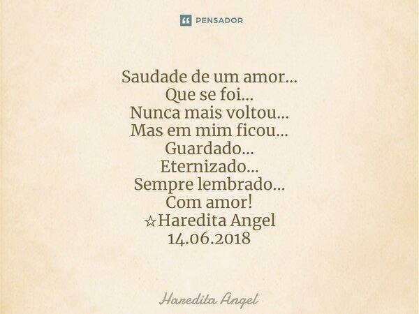 ⁠Saudade de um amor... Que se foi... Nunca mais voltou... Mas em mim ficou... Guardado... Eternizado... Sempre lembrado... Com amor! ☆Haredita Angel 14.06.2018... Frase de Haredita Angel.