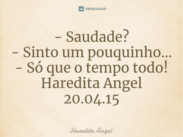 ⁠- Saudade? - Sinto um pouquinho... - Só que o tempo todo! Haredita Angel 20.04.15... Frase de Haredita Angel.