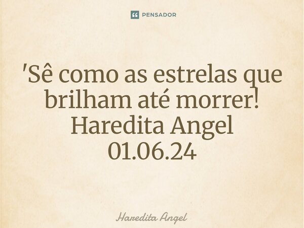 ⁠'⁠Sê como as estrelas que brilham até morrer! Haredita Angel 01.06.24... Frase de Haredita Angel.