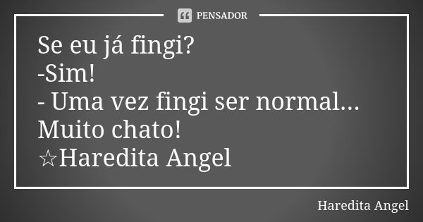 Se eu já fingi? -Sim! - Uma vez fingi ser normal... Muito chato! ☆Haredita Angel... Frase de Haredita Angel.