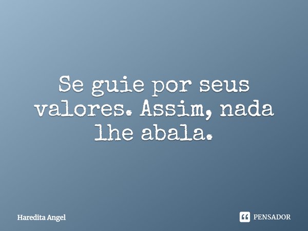 Se guie por seus valores. Assim, nada lhe abala.... Frase de Haredita Angel.