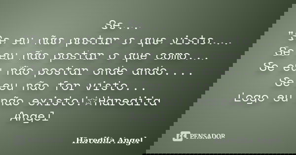 Se... "Se eu não postar o que visto... Se eu não postar o que como... Se eu não postar onde ando.... Se eu não for visto... Logo eu não existo!☆Haredita An... Frase de Haredita Angel.